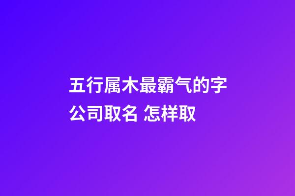 五行属木最霸气的字公司取名 怎样取-第1张-公司起名-玄机派